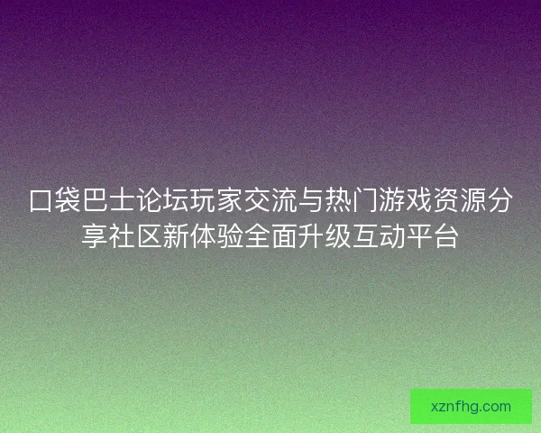 口袋巴士论坛玩家交流与热门游戏资源分享社区新体验全面升级互动平台