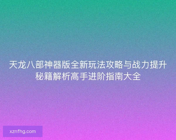 天龙八部神器版全新玩法攻略与战力提升秘籍解析高手进阶指南大全