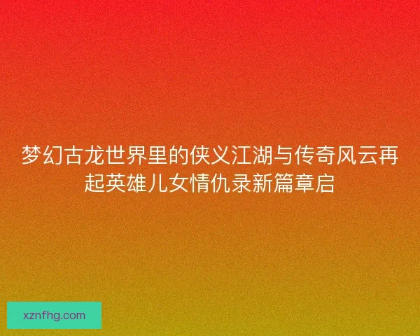 梦幻古龙世界里的侠义江湖与传奇风云再起英雄儿女情仇录新篇章启