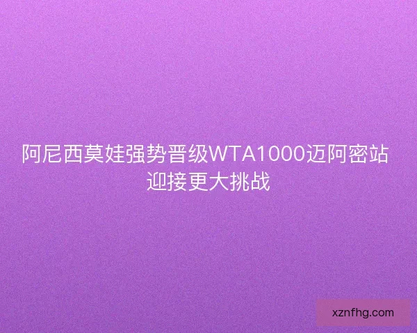 阿尼西莫娃强势晋级WTA1000迈阿密站 迎接更大挑战
